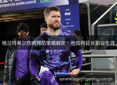 格兰特希尔伤病预防策略解密：他如何延长职业生涯